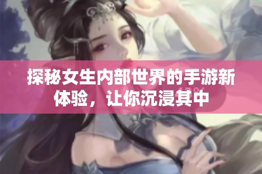 探秘女生内部世界的手游新体验，让你沉浸其中