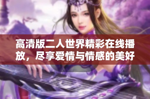 高清版二人世界精彩在线播放，尽享爱情与情感的美好瞬间