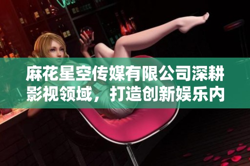 麻花星空传媒有限公司深耕影视领域，打造创新娱乐内容