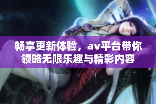 畅享更新体验，av平台带你领略无限乐趣与精彩内容
