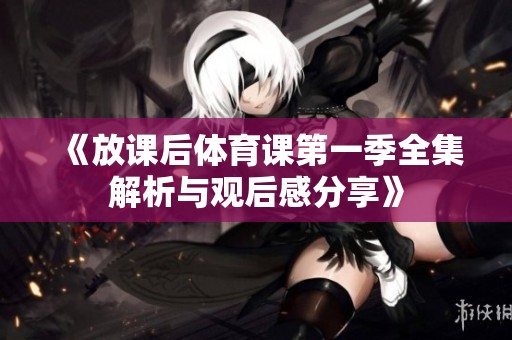《放课后体育课第一季全集解析与观后感分享》