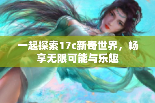 一起探索17c新奇世界，畅享无限可能与乐趣