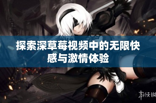 探索深草莓视频中的无限快感与激情体验