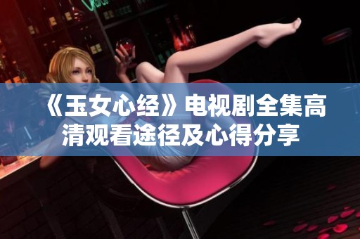 《玉女心经》电视剧全集高清观看途径及心得分享