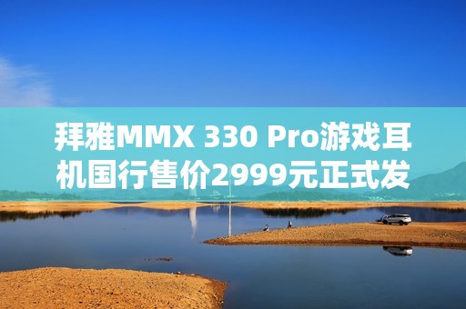 拜雅MMX 330 Pro游戏耳机国行售价2999元正式发布