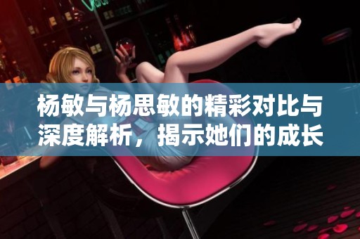 杨敏与杨思敏的精彩对比与深度解析，揭示她们的成长历程