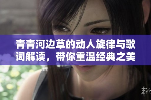 青青河边草的动人旋律与歌词解读，带你重温经典之美