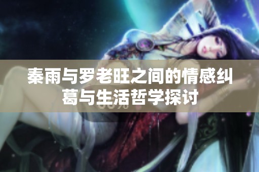 秦雨与罗老旺之间的情感纠葛与生活哲学探讨