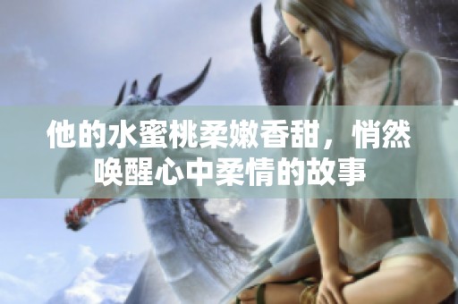 他的水蜜桃柔嫩香甜，悄然唤醒心中柔情的故事