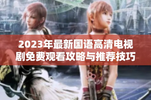 2023年最新国语高清电视剧免费观看攻略与推荐技巧