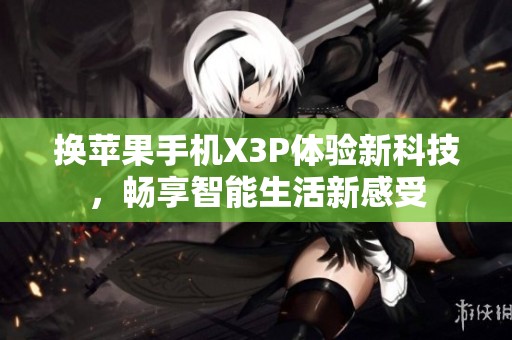 换苹果手机X3P体验新科技，畅享智能生活新感受