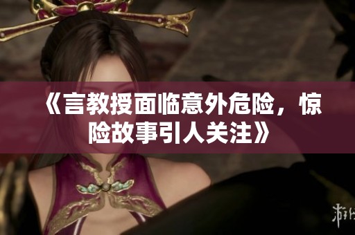 《言教授面临意外危险，惊险故事引人关注》