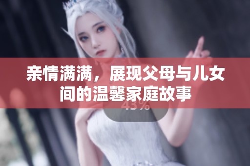 亲情满满，展现父母与儿女间的温馨家庭故事