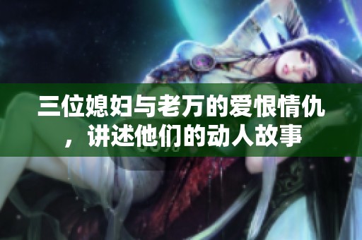 三位媳妇与老万的爱恨情仇，讲述他们的动人故事