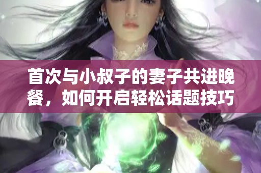首次与小叔子的妻子共进晚餐，如何开启轻松话题技巧分享