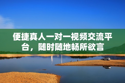 便捷真人一对一视频交流平台，随时随地畅所欲言
