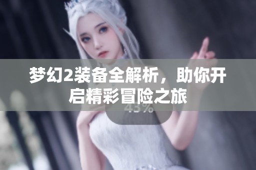 梦幻2装备全解析，助你开启精彩冒险之旅