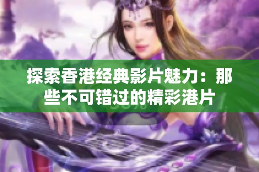 探索香港经典影片魅力：那些不可错过的精彩港片