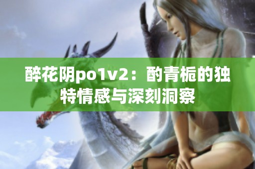 醉花阴po1v2：酌青栀的独特情感与深刻洞察