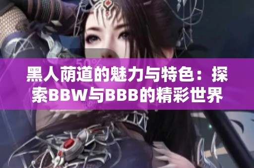 黑人荫道的魅力与特色：探索BBW与BBB的精彩世界
