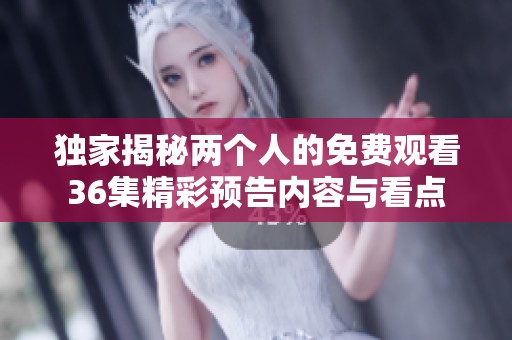 独家揭秘两个人的免费观看36集精彩预告内容与看点