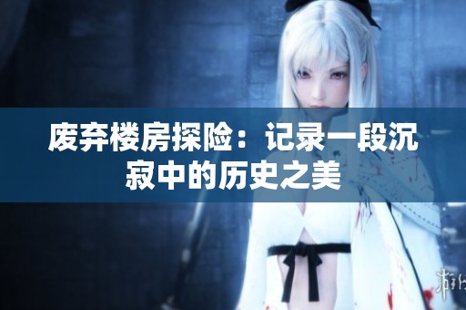 废弃楼房探险：记录一段沉寂中的历史之美