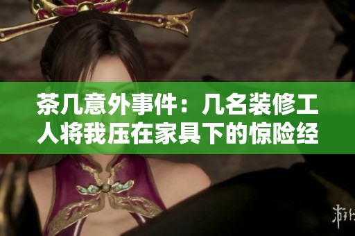 茶几意外事件：几名装修工人将我压在家具下的惊险经历