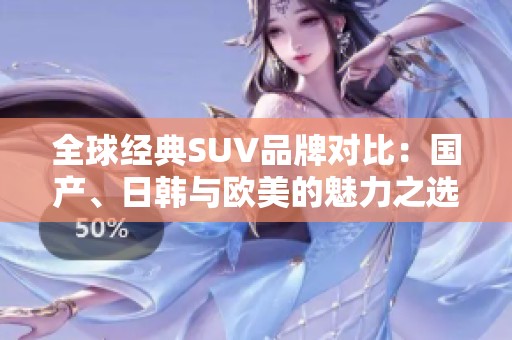 全球经典SUV品牌对比：国产、日韩与欧美的魅力之选