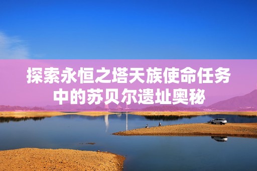 探索永恒之塔天族使命任务中的苏贝尔遗址奥秘