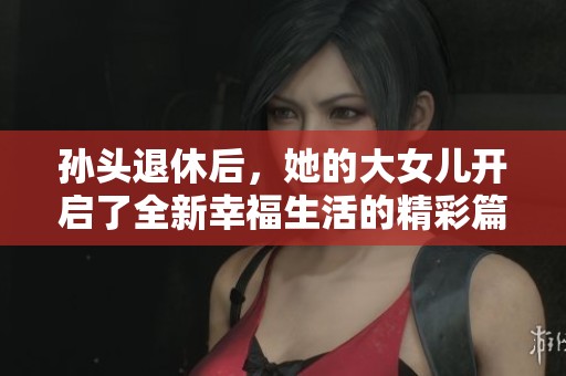 孙头退休后，她的大女儿开启了全新幸福生活的精彩篇章