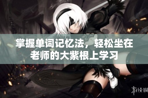 掌握单词记忆法，轻松坐在老师的大紫根上学习