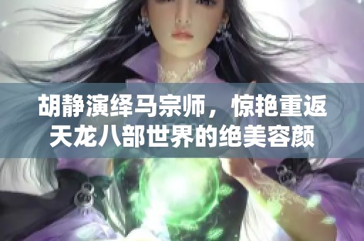 胡静演绎马宗师，惊艳重返天龙八部世界的绝美容颜