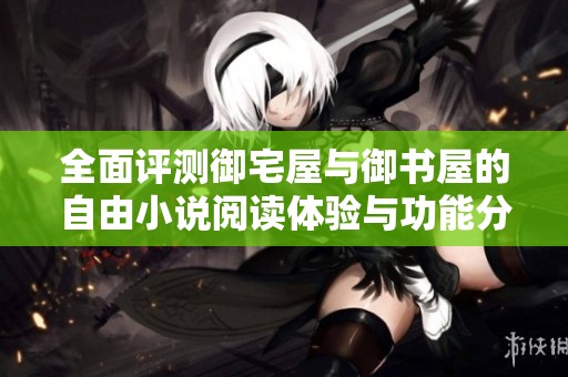 全面评测御宅屋与御书屋的自由小说阅读体验与功能分析