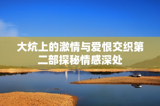 大炕上的激情与爱恨交织第二部探秘情感深处