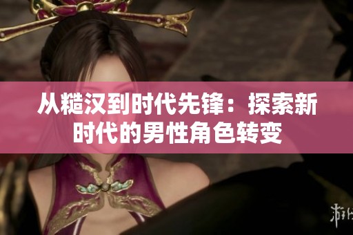 从糙汉到时代先锋：探索新时代的男性角色转变
