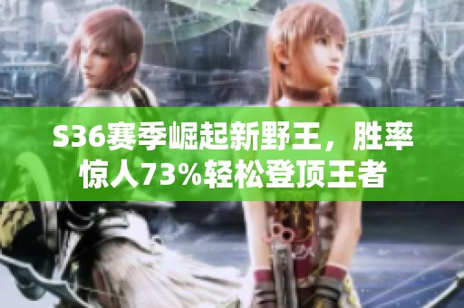 S36赛季崛起新野王，胜率惊人73%轻松登顶王者