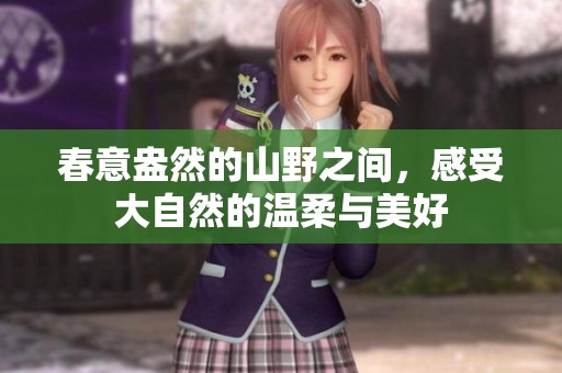 春意盎然的山野之间，感受大自然的温柔与美好