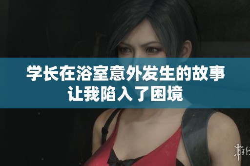 学长在浴室意外发生的故事让我陷入了困境