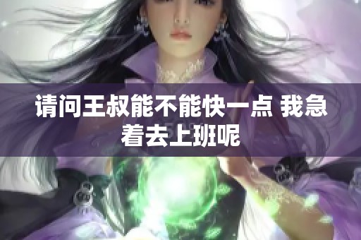 请问王叔能不能快一点 我急着去上班呢