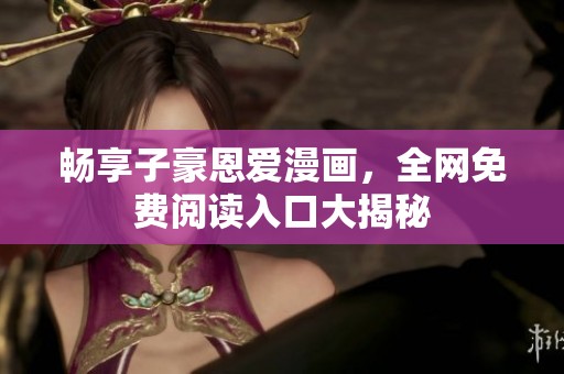 畅享子豪恩爱漫画，全网免费阅读入口大揭秘