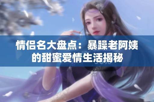 情侣名大盘点：暴躁老阿姨的甜蜜爱情生活揭秘