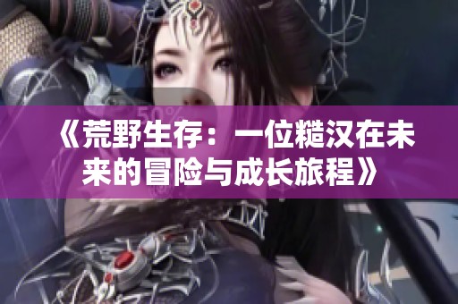 《荒野生存：一位糙汉在未来的冒险与成长旅程》