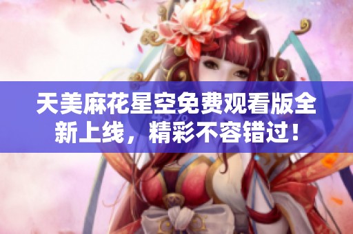 天美麻花星空免费观看版全新上线，精彩不容错过！