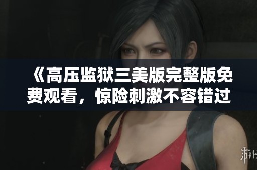 《高压监狱三美版完整版免费观看，惊险刺激不容错过》