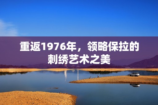重返1976年，领略保拉的刺绣艺术之美