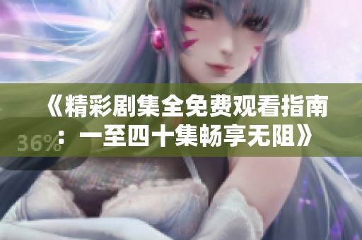 《精彩剧集全免费观看指南：一至四十集畅享无阻》