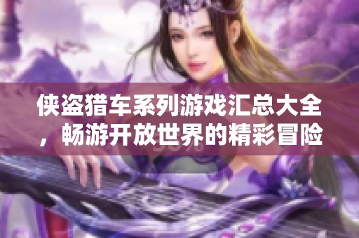 侠盗猎车系列游戏汇总大全，畅游开放世界的精彩冒险