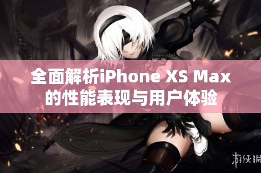 全面解析iPhone XS Max的性能表现与用户体验