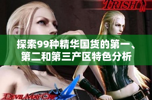 探索99种精华国货的第一、第二和第三产区特色分析
