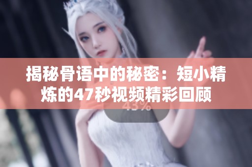 揭秘骨语中的秘密：短小精炼的47秒视频精彩回顾